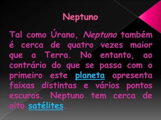 NeptunoTal como Úrano, Neptuno também é cerca de quatro vezes maior que a Terra. No entanto, ao contrário do que se passa com o primeiro este planeta apresenta faixas distintas e vários pontos escuros. Neptuno tem cerca de oito satélites.