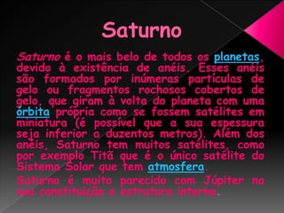 Saturno<br />Saturno é o mais belo de todos os planetas, devido à existência de anéis. Esses anéis são formados por inúmer...
