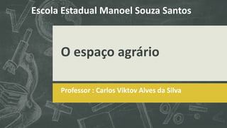 O espaço agrário
Professor : Carlos Viktov Alves da Silva
Escola Estadual Manoel Souza Santos
 