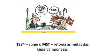 1984 – Surge o MST – retoma as metas das
Ligas Camponesas
 