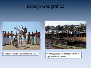 Espaço Geográfico
Capoeira, muito frequente na Bahia. Palafitas, casas suspensas sobre rios,
típicas do Amazonas.
 