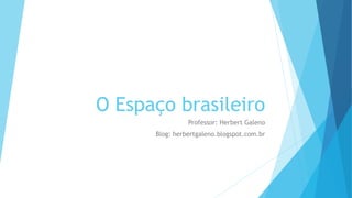 O Espaço brasileiro
Professor: Herbert Galeno
Blog: herbertgaleno.blogspot.com.br
 