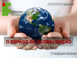 O ESPAÇO DA GLOBALIZAÇÃO Geografia Professora: Ione Rocha 