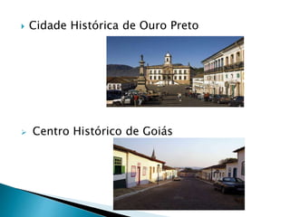  Cidade Histórica de Ouro Preto
 Centro Histórico de Goiás
 