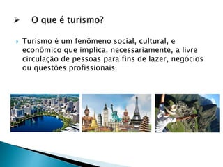  Turismo é um fenômeno social, cultural, e
econômico que implica, necessariamente, a livre
circulação de pessoas para fins de lazer, negócios
ou questões profissionais.
 