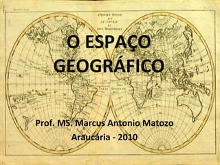 O ESPAÇO
    GEOGRÁFICO

Prof. MS. Marcus Antonio Matozo
        Araucária - 2010
 