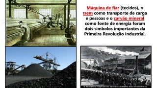Máquina de fiar (tecidos), o
trem como transporte de carga
e pessoas e o carvão mineral
como fonte de energia foram
dois símbolos importantes da
Primeira Revolução Industrial.
 
