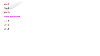 4 – C
5 – E
6 – D
Para aprimorar.
1 - C
2 – C
3 - A
 