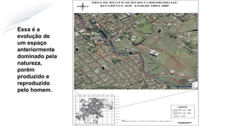 Essa é a
evolução de
um espaço
anteriormente
dominado pela
natureza,
porém
produzido e
reproduzido
pelo homem.
 
