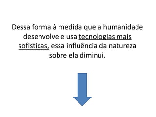 Dessa forma à medida que a humanidade
   desenvolve e usa tecnologias mais
  sofisticas, essa influência da natureza
             sobre ela diminui.
 