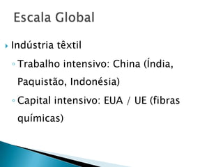    Indústria têxtil
    ◦ Trabalho intensivo: China (Índia,
     Paquistão, Indonésia)
    ◦ Capital intensivo: EUA / UE (fibras
     químicas)
 