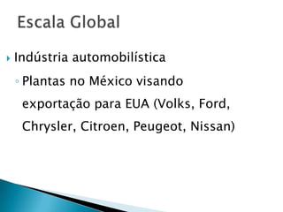    Indústria automobilística
    ◦ Plantas no México visando
     exportação para EUA (Volks, Ford,
     Chrysler, Citroen, Peugeot, Nissan)
 