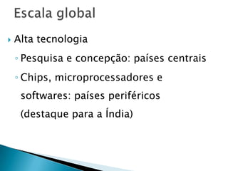    Alta tecnologia
    ◦ Pesquisa e concepção: países centrais
    ◦ Chips, microprocessadores e
     softwares: países periféricos
     (destaque para a Índia)
 