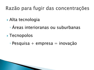    Alta tecnologia
    ◦ Áreas interioranas ou suburbanas
   Tecnopolos
    ◦ Pesquisa + empresa = inovação
 