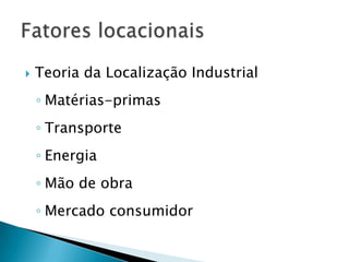    Teoria da Localização Industrial
    ◦ Matérias-primas
    ◦ Transporte
    ◦ Energia
    ◦ Mão de obra
    ◦ Mercado consumidor
 