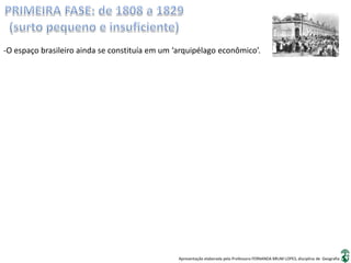 Apresentação elaborada pela Professora FERNANDA BRUM LOPES, disciplina de Geografia
-O espaço brasileiro ainda se constituía em um ‘arquipélago econômico’.
 