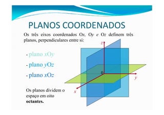 PLANOS COORDENADOS
Os três eixos coordenados Ox, Oy e Oz definem três
planos, perpendiculares entre si:
- plano xOy
z
- plano yOz
- plano xOz 0
x
y
Os planos dividem o
espaço em oito
octantes.
 