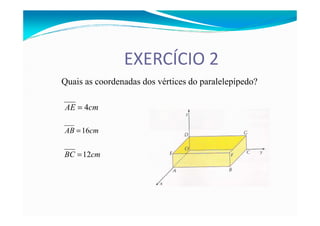 EXERCÍCIO 2
cmAE 4=
Quais as coordenadas dos vértices do paralelepípedo?
cmAB 16=
cmBC 12=
 