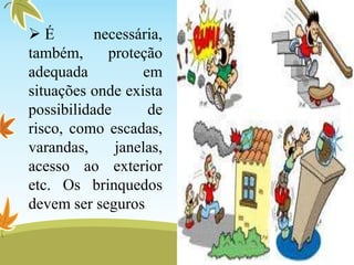  É necessária,
também, proteção
adequada em
situações onde exista
possibilidade de
risco, como escadas,
varandas, janelas,
acesso ao exterior
etc. Os brinquedos
devem ser seguros
 