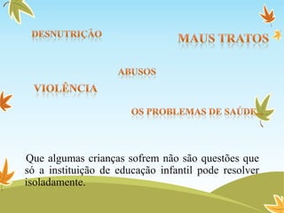 Que algumas crianças sofrem não são questões que
só a instituição de educação infantil pode resolver
isoladamente.
 