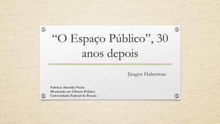 “O Espaço Público”, 30
anos depois
Jüngen Habermas
Fabrícia Almeida Vieira
Mestranda em Ciência Política
Universidade Federal do Paraná
 
