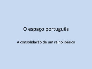 O espaço português
A consolidação de um reino ibérico

http://divulgacaohistoria.wordpress.com/

 