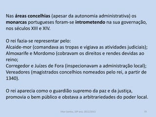 A intervenção na administração local
O reforço da autoridade real refletiu-se na administração local.
Afonso III criou uma nova organização administrativa das regiões
sobre a dependência direta da coroa: comarcas, julgados e
almoxarifados.

História A, 10º ano, Módulo 2

79

 