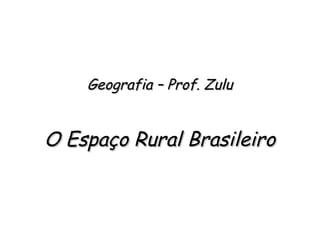 Geografia – Prof. ZuluGeografia – Prof. Zulu
O Espaço Rural BrasileiroO Espaço Rural Brasileiro
 