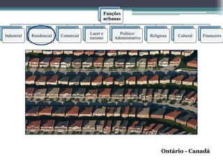 Funções
                                             urbanas

                                       Lazer e     Político/
Industrial   Residencial   Comercial                              Religiosa   Cultural   Financeira
                                       turismo   Administrativa




                                                                        Ontário - Canadá
 