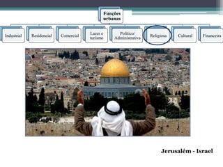 Funções
                                             urbanas

                                       Lazer e     Político/
Industrial   Residencial   Comercial                              Religiosa   Cultural   Financeira
                                       turismo   Administrativa




                                                                        Jerusalém - Israel
 