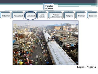 Funções
                                             urbanas

                                       Lazer e     Político/
Industrial   Residencial   Comercial                              Religiosa   Cultural   Financeira
                                       turismo   Administrativa




                                                                              Lagos - Nigéria
 