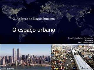 C4.2. Estruturas das áreas urbanas




                    4. As áreas de fixação humana


                   O espaço urbano
                                                    Tema C. População e Povoamento
                                                                          Geografia
                                                                Profª. Liliana Pinto




Nova Iorque                                                          Lagos
 