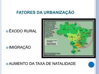 FATORES DA URBANIZAÇÃO
 ÊXODO RURAL
 IMIGRAÇÃO
 AUMENTO DA TAXA DE NATALIDADE
 