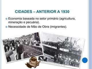 CIDADES – ANTERIOR A 1930
 Economia baseada no setor primário (agricultura,
mineração e pecuária).
 Necessidade de Mão de Obra (imigrantes).
 
