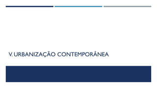 V. URBANIZAÇÃO CONTEMPORÂNEA
 