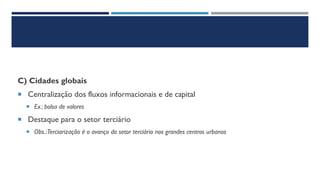 C) Cidades globais
 Centralização dos fluxos informacionais e de capital
 Ex.: bolsa de valores
 Destaque para o setor terciário
 Obs.:Terciarização é o avanço do setor terciário nos grandes centros urbanos
 