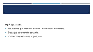 D) Megacidades
 São cidades que possuem mais de 10 milhões de habitantes
 Destaque para o setor terciário
 Conceito é meramente populacional
 