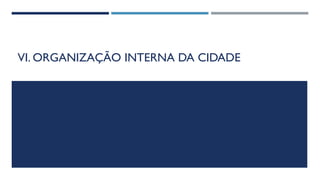 VI. ORGANIZAÇÃO INTERNA DA CIDADE
 