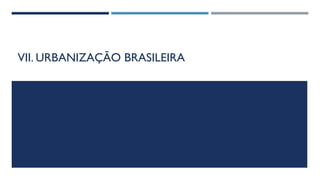 VII. URBANIZAÇÃO BRASILEIRA
 