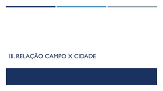 III. RELAÇÃO CAMPO X CIDADE
 