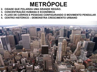METRÓPOLE CIDADE QUE POLARIZA UMA GRANDE REGIÃO. CONCENTRAÇÃO HUMANA E ECONÔMICA FLUXO DE CARROS E PESSOAS CONFIGURANDO O MOVIMENTO PENDULAR CENTRO HISTÓRICO – DEMONSTRA CRESCIMENTO URBANO 