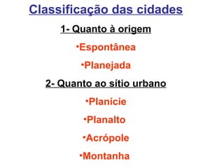 Classificação das cidades 1- Quanto à origem Espontânea Planejada 2- Quanto ao sítio urbano Planície Planalto  Acrópole Montanha  