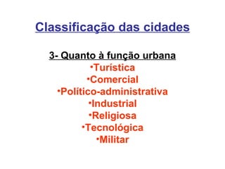 Classificação das cidades 3- Quanto à função urbana Turística Comercial Político-administrativa Industrial Religiosa Tecnológica Militar 