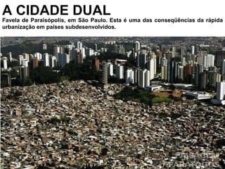 A CIDADE DUAL Favela de Paraisópolis, em São Paulo. Esta é uma das conseqüências da rápida urbanização em países subdesenvolvidos. 
