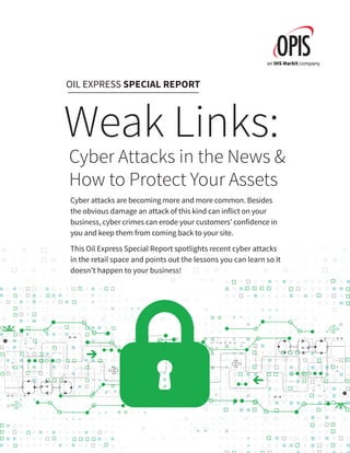 Cyber attacks are becoming more and more common. Besides
the obvious damage an attack of this kind can inflict on your
business, cyber crimes can erode your customers’ confidence in
you and keep them from coming back to your site.
This Oil Express Special Report spotlights recent cyber attacks
in the retail space and points out the lessons you can learn so it
doesn’t happen to your business!
OIL EXPRESS SPECIAL REPORT
Weak Links:
Cyber Attacks in the News &
How to Protect Your Assets
 