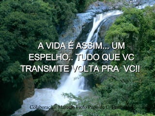 A VIDA É ASSIM... UM ESPELHO.. TUDO QUE VC TRANSMITE VOLTA PRA  VC!!   Colaboração: Marcelo Fiolo Pupo de C. Ferreira 