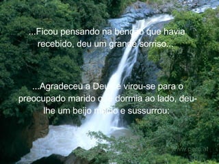 ...Ficou pensando na bênção que havia recebido, deu um grande sorriso...   ...Agradeceu a Deus e virou-se para o preocupado marido que dormia ao lado, deu-lhe um beijo macio e sussurrou:   
