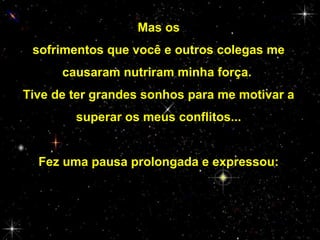Mas os
sofrimentos que você e outros colegas me
causaram nutriram minha força.
Tive de ter grandes sonhos para me motivar a
superar os meus conflitos...
Fez uma pausa prolongada e expressou:

 