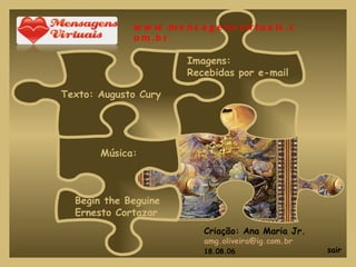Texto: Augusto Cury Imagens: Recebidas por e-mail Música: Begin the Beguine Ernesto Cortazar Criação: Ana Maria Jr. [email_address] 18.08.06 sair www.mensagensvirtuais.com.br 