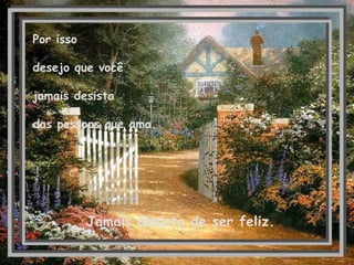 Por isso desejo que você jamais desista das pessoas que ama. Jamais desista de ser feliz.   